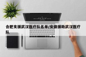 合肥支援武汉医疗队名单/安徽援助武汉医疗队