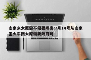 南京来太原需不需要隔离:7月14号从南京坐火车回太原需要隔离吗