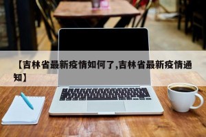 【吉林省最新疫情如何了,吉林省最新疫情通知】