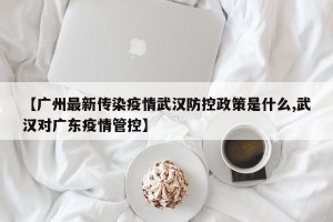 【广州最新传染疫情武汉防控政策是什么,武汉对广东疫情管控】