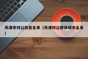 天津市对口扶贫名单（天津对口帮扶城市名单）