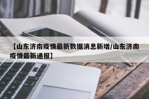 【山东济南疫情最新数据消息新增/山东济南疫情最新通报】