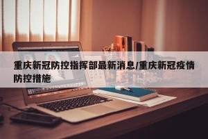 重庆新冠防控指挥部最新消息/重庆新冠疫情防控措施