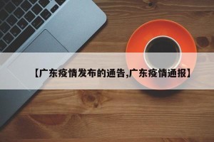 【广东疫情发布的通告,广东疫情通报】