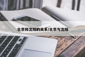 北京和沈阳的关系/北京与沈阳