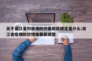 关于浙江省对疫情防控最新新规定是什么:浙江省疫情防控措施最新调整