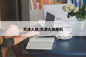 天津火锅:天津火锅蘸料