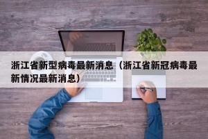 浙江省新型病毒最新消息（浙江省新冠病毒最新情况最新消息）