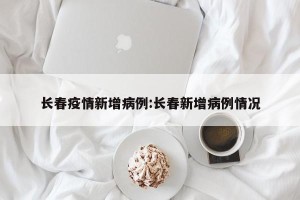 长春疫情新增病例:长春新增病例情况