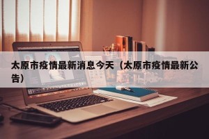 太原市疫情最新消息今天（太原市疫情最新公告）