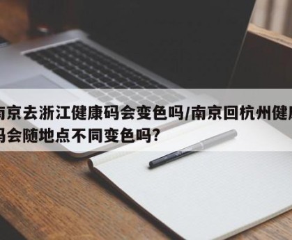 南京去浙江健康码会变色吗/南京回杭州健康码会随地点不同变色吗?