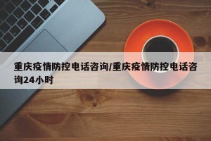 重庆疫情防控电话咨询/重庆疫情防控电话咨询24小时