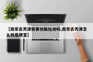 【南京去天津需要核酸检测吗,南京去天津怎么样最便宜】