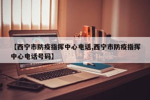 【西宁市防疫指挥中心电话,西宁市防疫指挥中心电话号码】