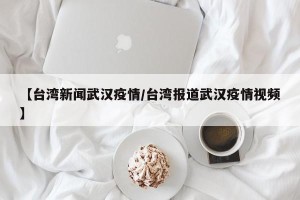 【台湾新闻武汉疫情/台湾报道武汉疫情视频】
