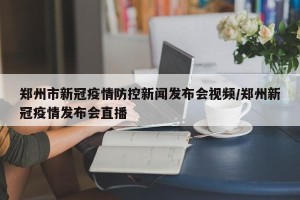郑州市新冠疫情防控新闻发布会视频/郑州新冠疫情发布会直播