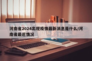 河南省2024出现疫情最新消息是什么/河南省最近情况