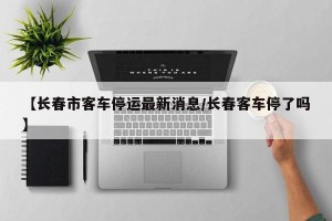 【长春市客车停运最新消息/长春客车停了吗】