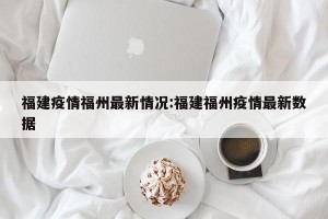 福建疫情福州最新情况:福建福州疫情最新数据