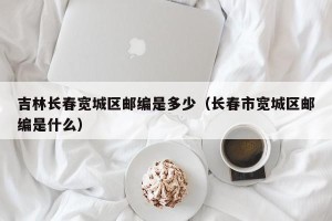 吉林长春宽城区邮编是多少（长春市宽城区邮编是什么）