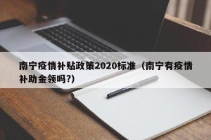南宁疫情补贴政策2020标准（南宁有疫情补助金领吗?）
