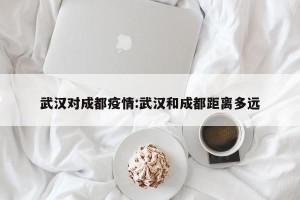 武汉对成都疫情:武汉和成都距离多远