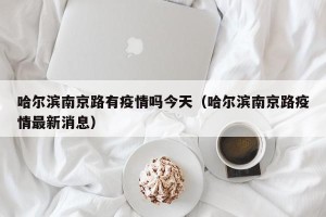 哈尔滨南京路有疫情吗今天（哈尔滨南京路疫情最新消息）