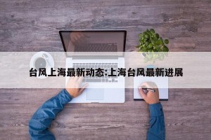 台风上海最新动态:上海台风最新进展