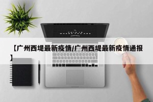 【广州西堤最新疫情/广州西堤最新疫情通报】