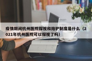 疫情期间杭州医院探视和陪护制度是什么（2021年杭州医院可以探视了吗）