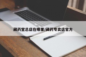 藏药堂总店在哪里/藏药专卖店官方
