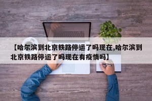 【哈尔滨到北京铁路停运了吗现在,哈尔滨到北京铁路停运了吗现在有疫情吗】