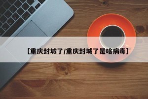 【重庆封城了/重庆封城了是啥病毒】