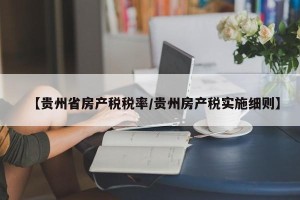 【贵州省房产税税率/贵州房产税实施细则】