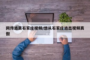 网传逃离石家庄视频/想从石家庄逃出视频真假