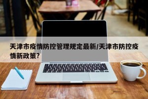 天津市疫情防控管理规定最新/天津市防控疫情新政策?