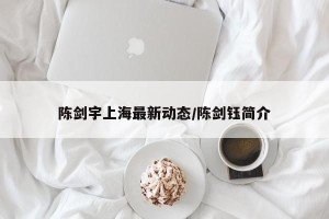 陈剑宇上海最新动态/陈剑钰简介