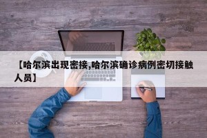【哈尔滨出现密接,哈尔滨确诊病例密切接触人员】