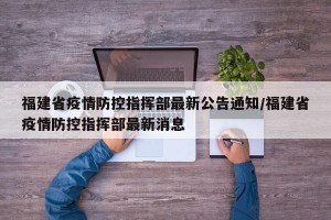 福建省疫情防控指挥部最新公告通知/福建省疫情防控指挥部最新消息