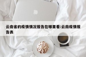 云南省的疫情情况报告在哪里看:云南疫情报告表