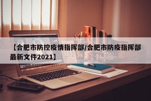 【合肥市防控疫情指挥部/合肥市防疫指挥部最新文件2021】