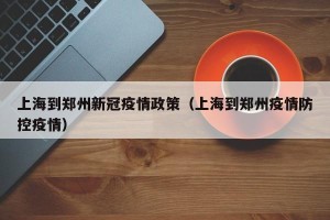 上海到郑州新冠疫情政策（上海到郑州疫情防控疫情）