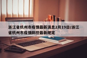 浙江省杭州市疫情最新消息2月19日/浙江省杭州市疫情防控最新规定