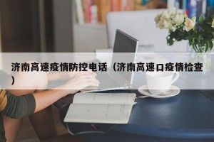 济南高速疫情防控电话（济南高速口疫情检查）