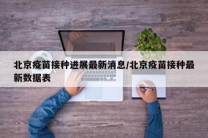 北京疫苗接种进展最新消息/北京疫苗接种最新数据表