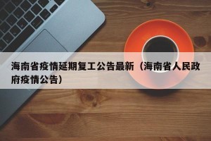 海南省疫情延期复工公告最新（海南省人民政府疫情公告）