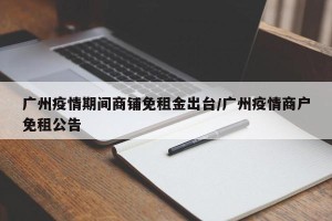 广州疫情期间商铺免租金出台/广州疫情商户免租公告