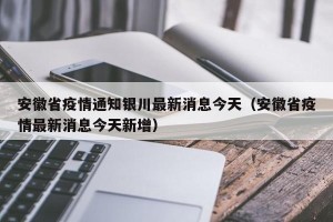 安徽省疫情通知银川最新消息今天（安徽省疫情最新消息今天新增）