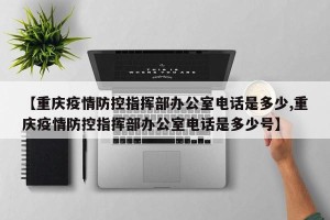 【重庆疫情防控指挥部办公室电话是多少,重庆疫情防控指挥部办公室电话是多少号】
