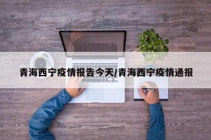 青海西宁疫情报告今天/青海西宁疫情通报